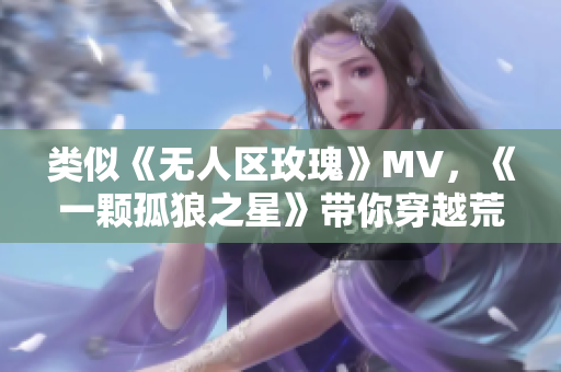 类似《无人区玫瑰》MV，《一颗孤狼之星》带你穿越荒凉的音乐世界