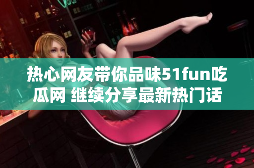 热心网友带你品味51fun吃瓜网 继续分享最新热门话题