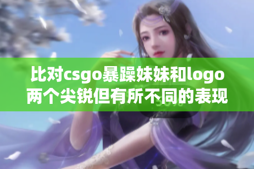 比对csgo暴躁妹妹和logo两个尖锐但有所不同的表现方式