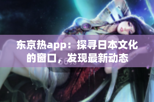 东京热app：探寻日本文化的窗口，发现最新动态