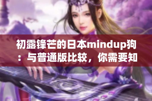 初露锋芒的日本mindup狗：与普通版比较，你需要知道的关键差异