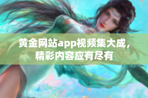 黄金网站app视频集大成，精彩内容应有尽有