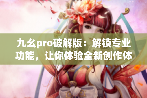 九幺pro破解版：解锁专业功能，让你体验全新创作体验