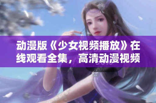 动漫版《少女视频播放》在线观看全集，高清动漫视频无广告播放