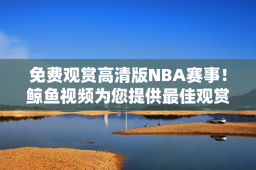 免费观赏高清版NBA赛事！鲸鱼视频为您提供最佳观赏体验