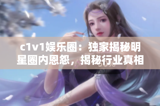 c1v1娱乐圈：独家揭秘明星圈内恩怨，揭秘行业真相