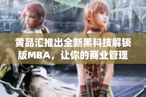 黄品汇推出全新黑科技解锁版MBA，让你的商业管理更加高效省力(1)