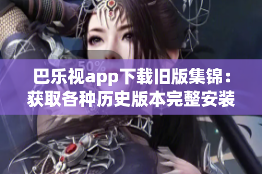 巴乐视app下载旧版集锦：获取各种历史版本完整安装包！