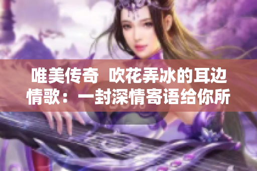 唯美传奇  吹花弄冰的耳边情歌：一封深情寄语给你所爱的那个人