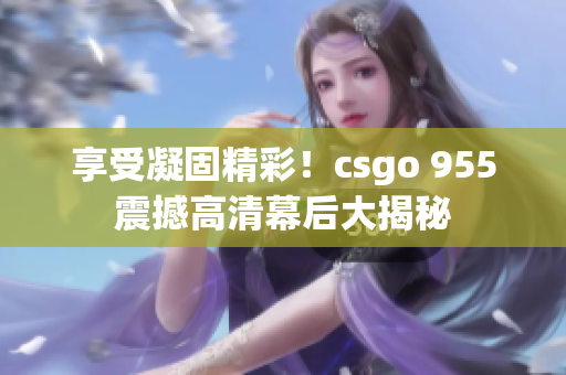 享受凝固精彩！csgo 955震撼高清幕后大揭秘