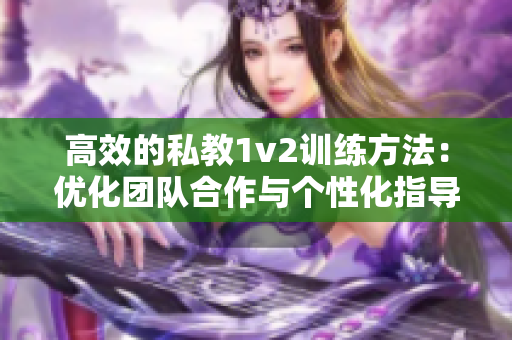 高效的私教1v2训练方法：优化团队合作与个性化指导，提升训练效果