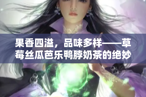 果香四溢，品味多样——草莓丝瓜芭乐鸭脖奶茶的绝妙搭配