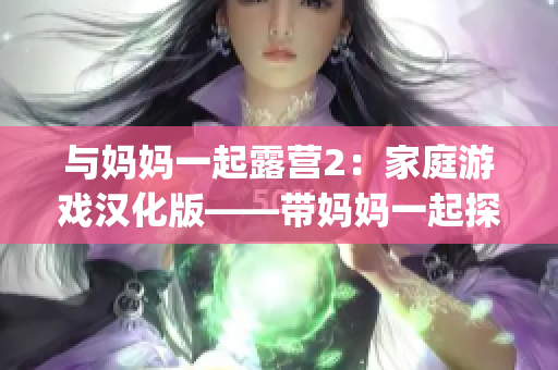 与妈妈一起露营2：家庭游戏汉化版——带妈妈一起探险的新冒险！(1)