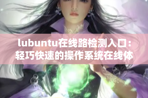 lubuntu在线路检测入口：轻巧快速的操作系统在线体验