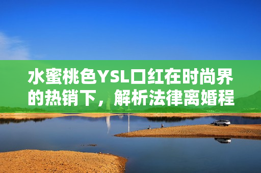 水蜜桃色YSL口红在时尚界的热销下，解析法律离婚程序