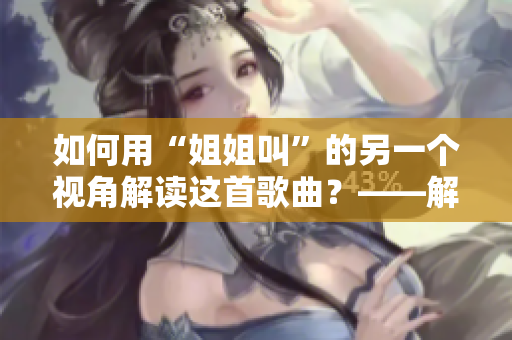 如何用“姐姐叫”的另一个视角解读这首歌曲？——解析《姐姐叫》的文化内涵