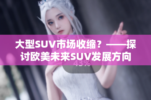 大型SUV市场收缩？——探讨欧美未来SUV发展方向