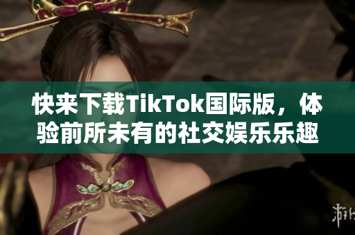 快来下载TikTok国际版，体验前所未有的社交娱乐乐趣！