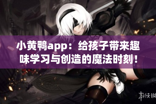 小黄鸭app：给孩子带来趣味学习与创造的魔法时刻！