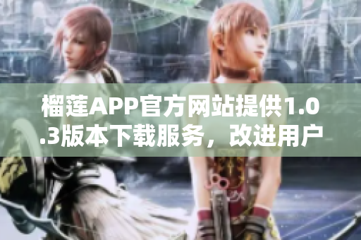 榴莲APP官方网站提供1.0.3版本下载服务，改进用户体验。