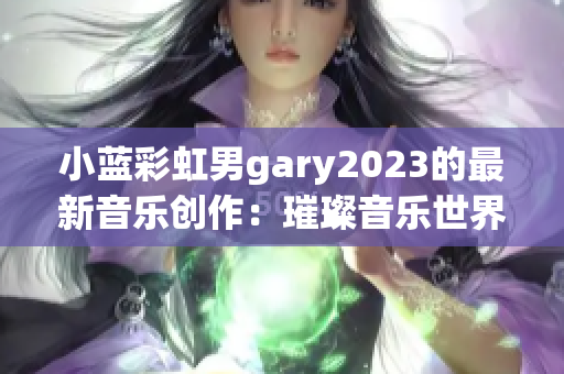 小蓝彩虹男gary2023的最新音乐创作：璀璨音乐世界的探索者