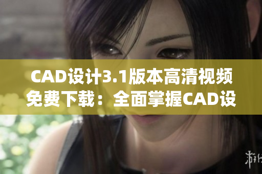 CAD设计3.1版本高清视频免费下载：全面掌握CAD设计技巧(1)