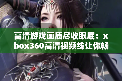 高清游戏画质尽收眼底：xbox360高清视频线让你畅玩游戏世界