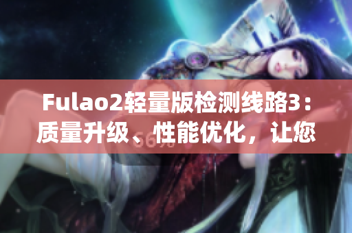 Fulao2轻量版检测线路3：质量升级、性能优化，让您的体验更加畅快(1)