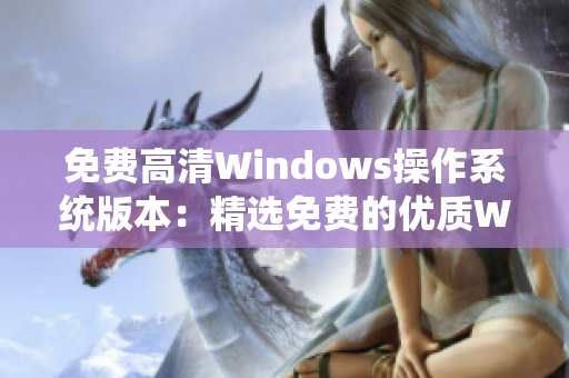 免费高清Windows操作系统版本：精选免费的优质Windows系统