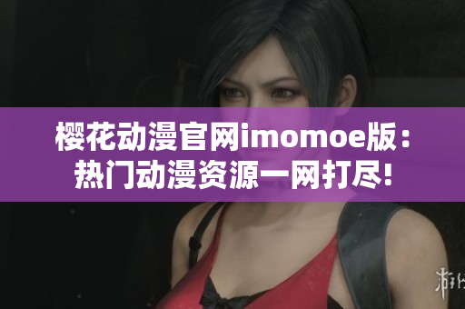 樱花动漫官网imomoe版：热门动漫资源一网打尽!