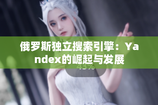 俄罗斯独立搜索引擎：Yandex的崛起与发展