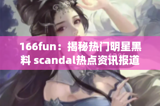 166fun：揭秘热门明星黑料 scandal热点资讯报道(1)