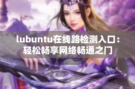 lubuntu在线路检测入口：轻松畅享网络畅通之门