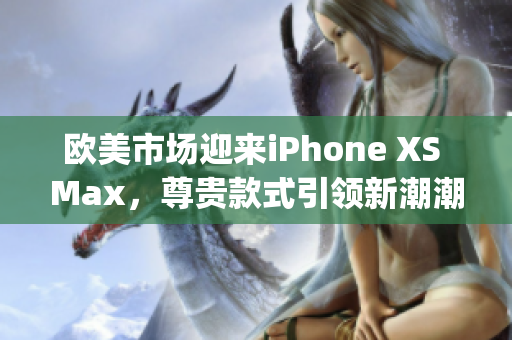 欧美市场迎来iPhone XS Max，尊贵款式引领新潮潮流(1)