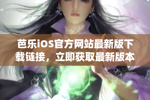 芭乐iOS官方网站最新版下载链接，立即获取最新版本手机应用(1)