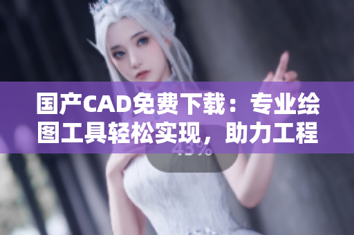 国产CAD免费下载：专业绘图工具轻松实现，助力工程设计