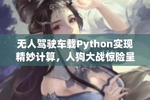 无人驾驶车载Python实现精妙计算，人狗大战惊险呈现