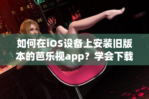 如何在iOS设备上安装旧版本的芭乐视app？学会下载和安装方法！(1)