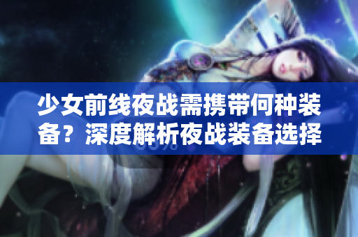 少女前线夜战需携带何种装备？深度解析夜战装备选择