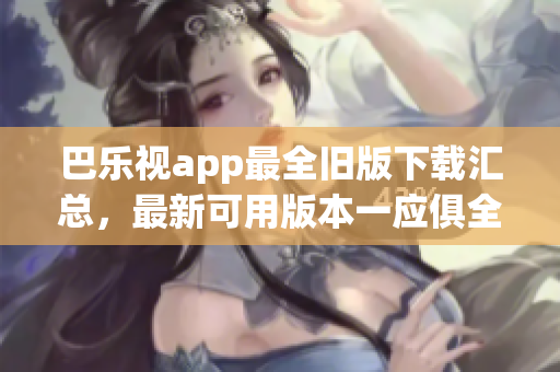 巴乐视app最全旧版下载汇总，最新可用版本一应俱全