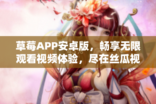 草莓APP安卓版，畅享无限观看视频体验，尽在丝瓜视频！