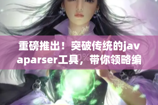 重磅推出！突破传统的javaparser工具，带你领略编程新境界