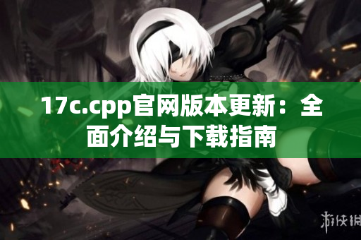 17c.cpp官网版本更新：全面介绍与下载指南