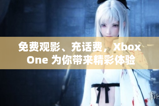 免费观影、充话费，Xbox One 为你带来精彩体验