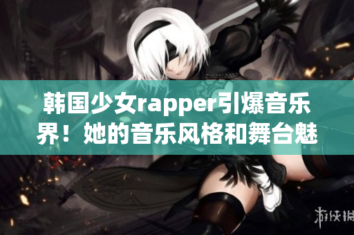 韩国少女rapper引爆音乐界！她的音乐风格和舞台魅力让人惊叹