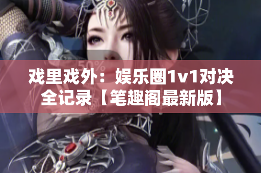 戏里戏外：娱乐圈1v1对决全记录【笔趣阁最新版】