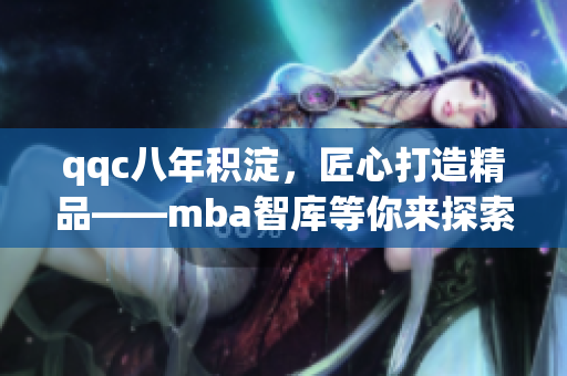 qqc八年积淀，匠心打造精品——mba智库等你来探索！