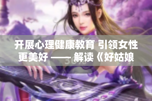 开展心理健康教育 引领女性更美好 —— 解读《好姑娘10》