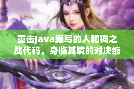 重击Java编写的人和狗之战代码，身临其境的对决缩短距离！