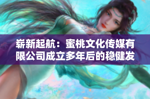 崭新起航：蜜桃文化传媒有限公司成立多年后的稳健发展